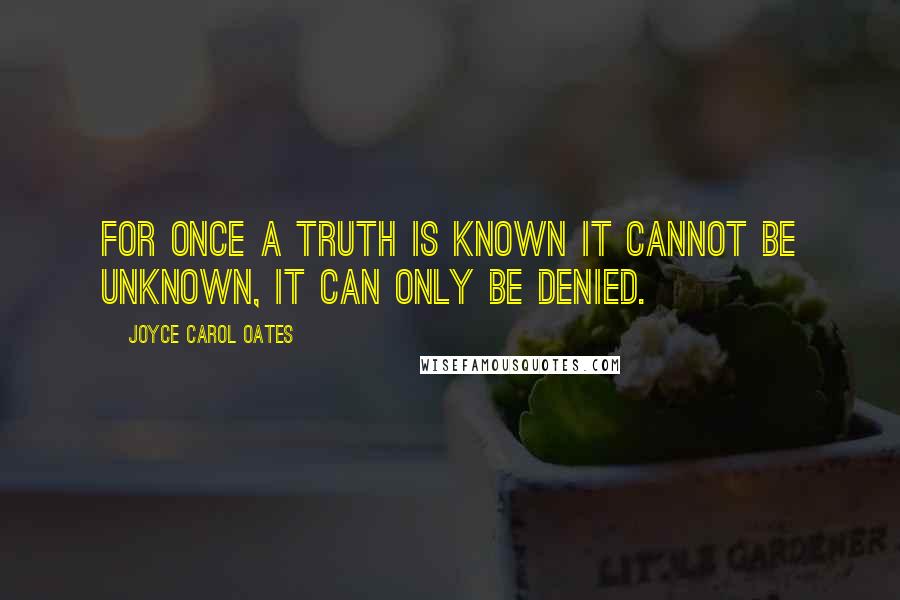 Joyce Carol Oates Quotes: For once a truth is known it cannot be unknown, it can only be denied.