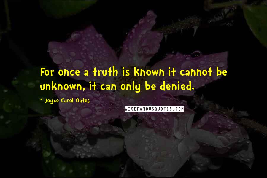 Joyce Carol Oates Quotes: For once a truth is known it cannot be unknown, it can only be denied.