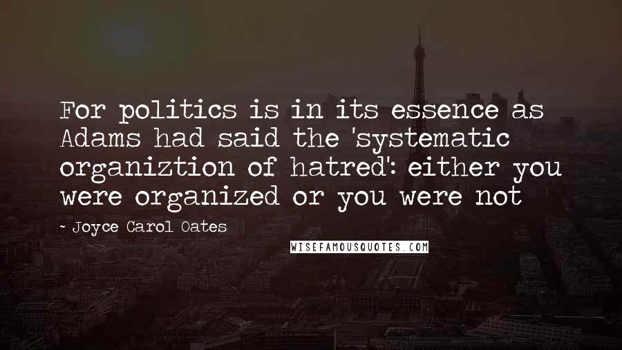 Joyce Carol Oates Quotes: For politics is in its essence as Adams had said the 'systematic organiztion of hatred': either you were organized or you were not