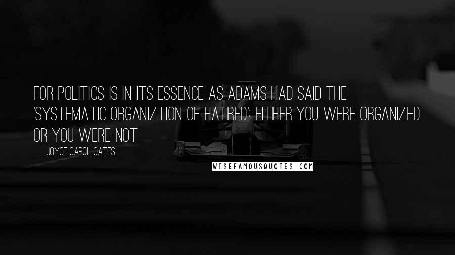Joyce Carol Oates Quotes: For politics is in its essence as Adams had said the 'systematic organiztion of hatred': either you were organized or you were not