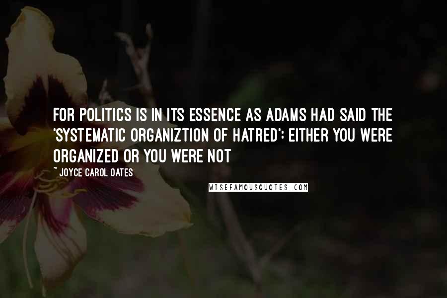 Joyce Carol Oates Quotes: For politics is in its essence as Adams had said the 'systematic organiztion of hatred': either you were organized or you were not