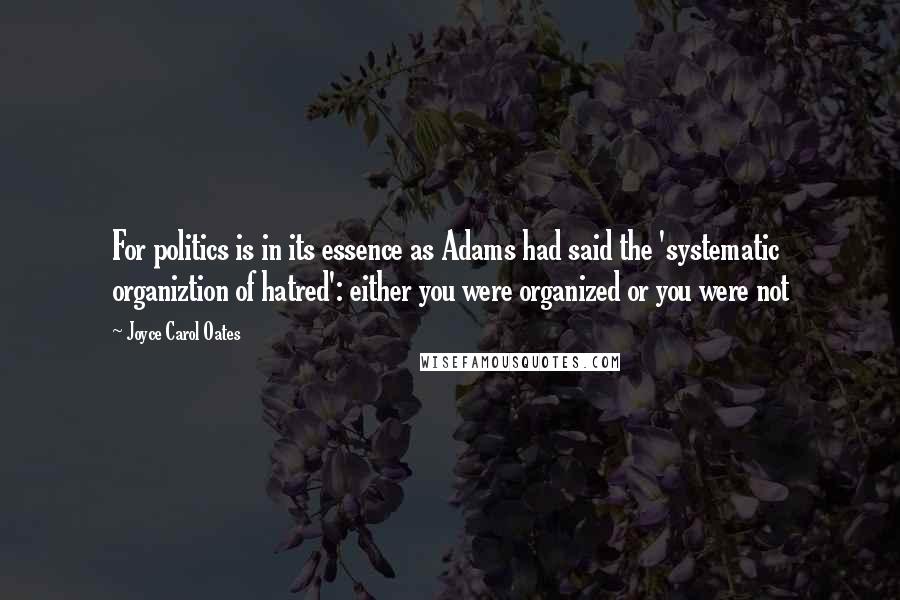 Joyce Carol Oates Quotes: For politics is in its essence as Adams had said the 'systematic organiztion of hatred': either you were organized or you were not