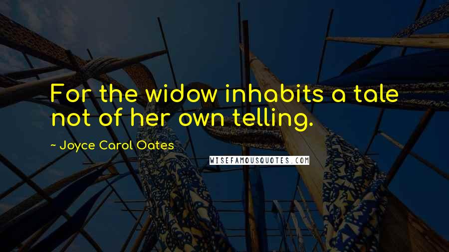 Joyce Carol Oates Quotes: For the widow inhabits a tale not of her own telling.