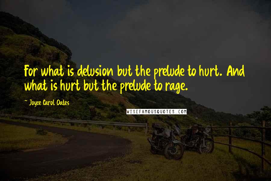 Joyce Carol Oates Quotes: For what is delusion but the prelude to hurt. And what is hurt but the prelude to rage.