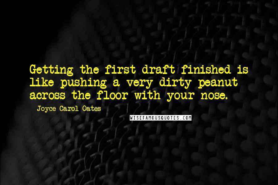 Joyce Carol Oates Quotes: Getting the first draft finished is like pushing a very dirty peanut across the floor with your nose.