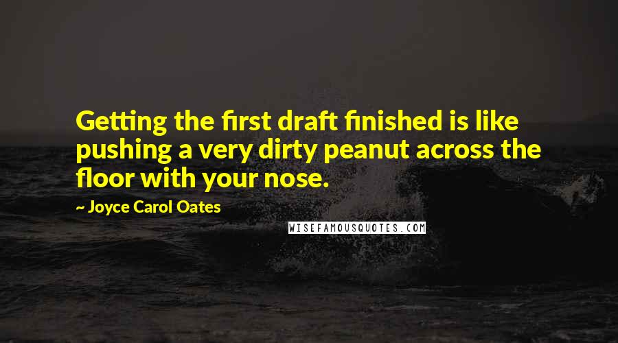 Joyce Carol Oates Quotes: Getting the first draft finished is like pushing a very dirty peanut across the floor with your nose.