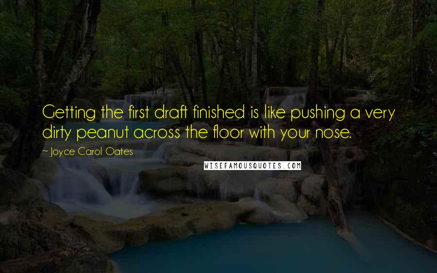 Joyce Carol Oates Quotes: Getting the first draft finished is like pushing a very dirty peanut across the floor with your nose.