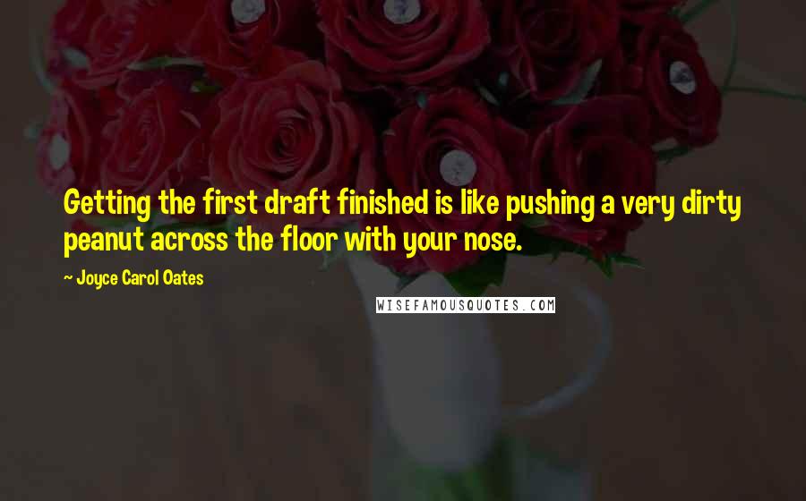 Joyce Carol Oates Quotes: Getting the first draft finished is like pushing a very dirty peanut across the floor with your nose.