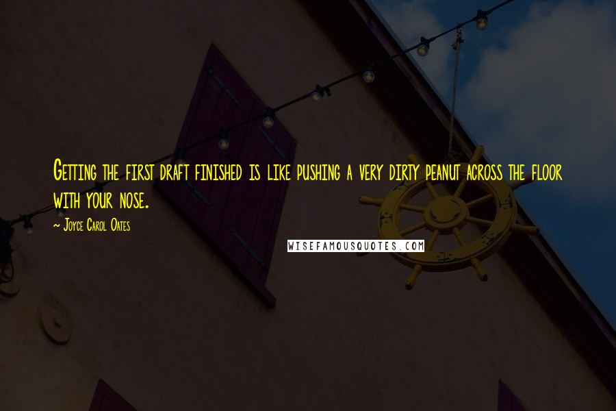 Joyce Carol Oates Quotes: Getting the first draft finished is like pushing a very dirty peanut across the floor with your nose.