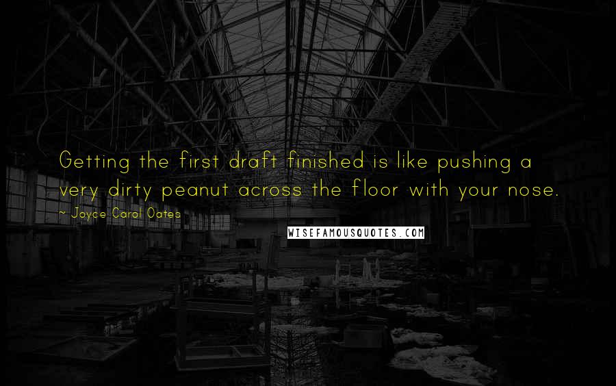 Joyce Carol Oates Quotes: Getting the first draft finished is like pushing a very dirty peanut across the floor with your nose.