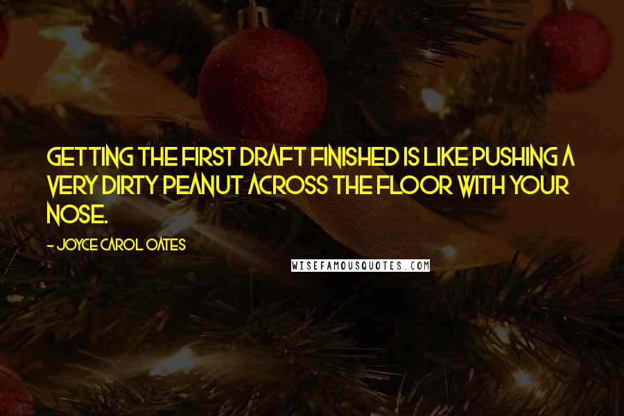 Joyce Carol Oates Quotes: Getting the first draft finished is like pushing a very dirty peanut across the floor with your nose.