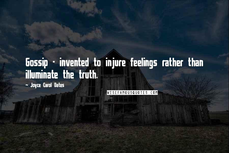 Joyce Carol Oates Quotes: Gossip - invented to injure feelings rather than illuminate the truth.