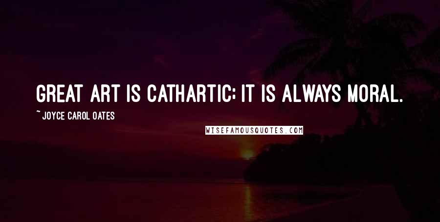 Joyce Carol Oates Quotes: Great art is cathartic; it is always moral.