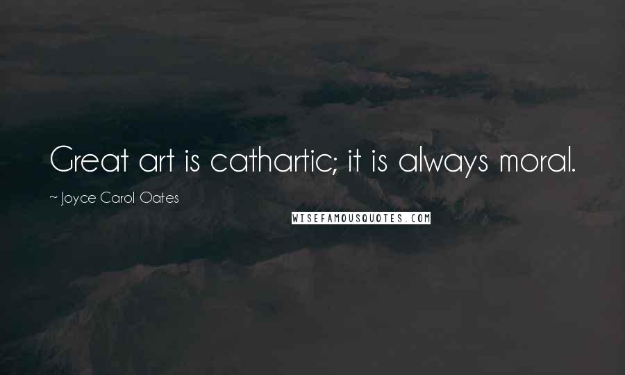 Joyce Carol Oates Quotes: Great art is cathartic; it is always moral.