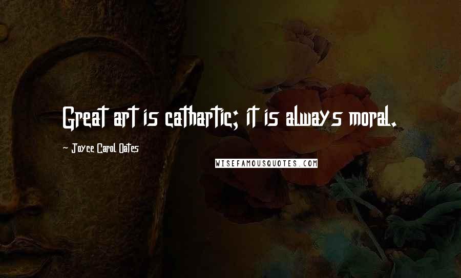 Joyce Carol Oates Quotes: Great art is cathartic; it is always moral.