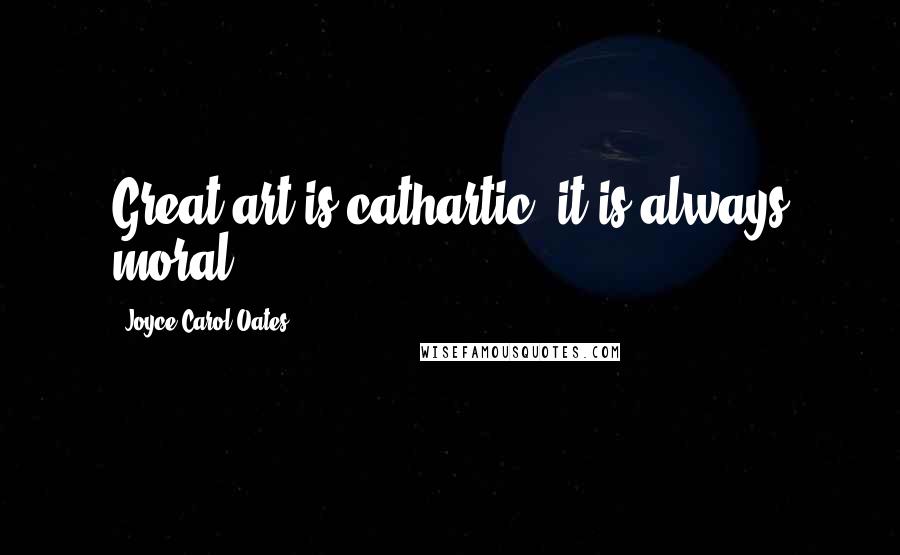 Joyce Carol Oates Quotes: Great art is cathartic; it is always moral.