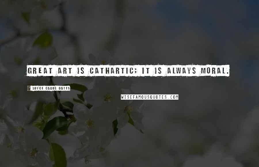Joyce Carol Oates Quotes: Great art is cathartic; it is always moral.