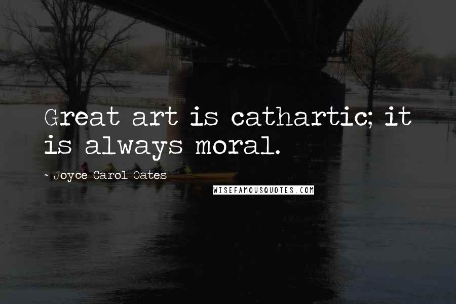 Joyce Carol Oates Quotes: Great art is cathartic; it is always moral.