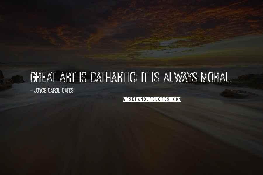 Joyce Carol Oates Quotes: Great art is cathartic; it is always moral.