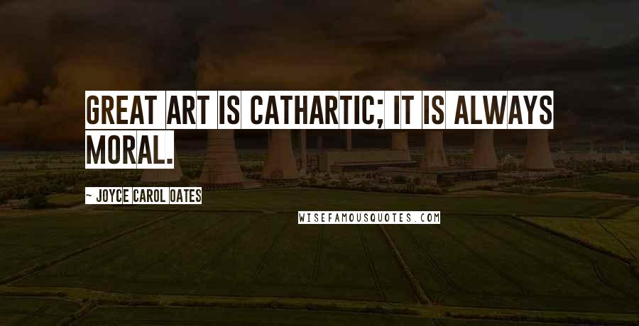 Joyce Carol Oates Quotes: Great art is cathartic; it is always moral.