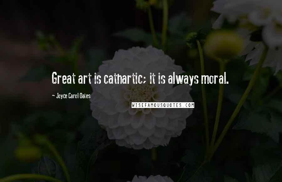 Joyce Carol Oates Quotes: Great art is cathartic; it is always moral.