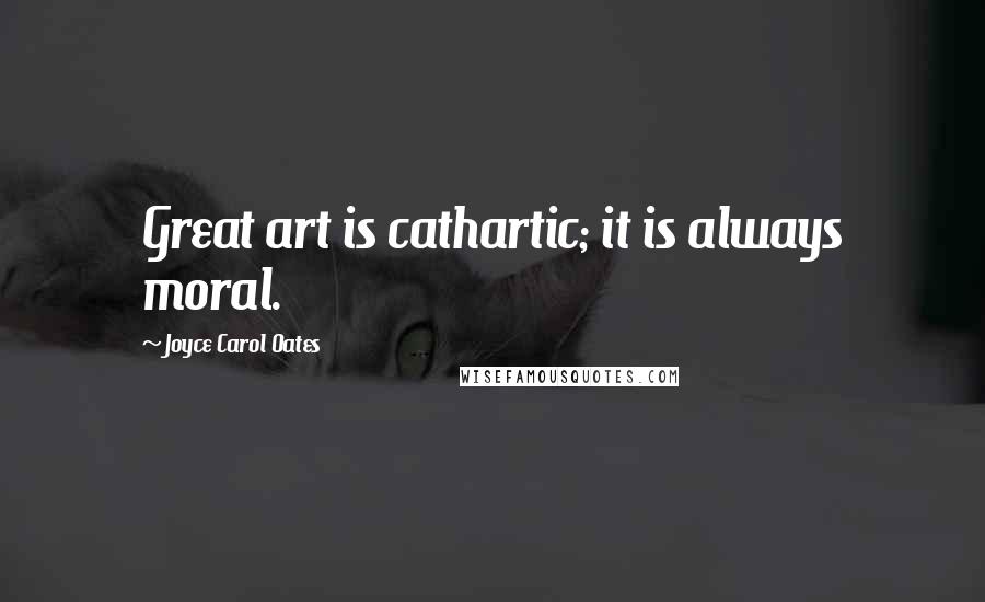 Joyce Carol Oates Quotes: Great art is cathartic; it is always moral.