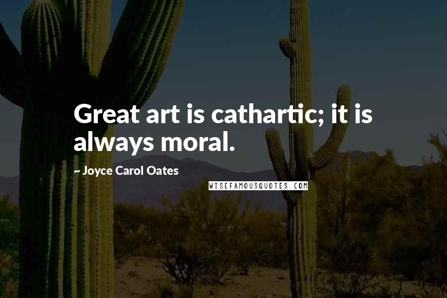 Joyce Carol Oates Quotes: Great art is cathartic; it is always moral.