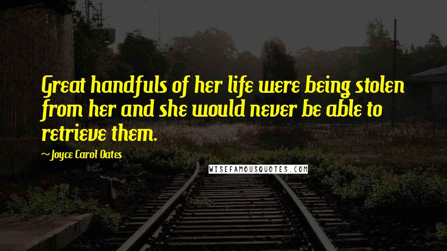 Joyce Carol Oates Quotes: Great handfuls of her life were being stolen from her and she would never be able to retrieve them.