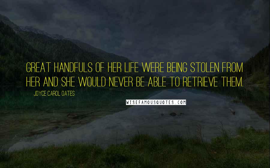 Joyce Carol Oates Quotes: Great handfuls of her life were being stolen from her and she would never be able to retrieve them.