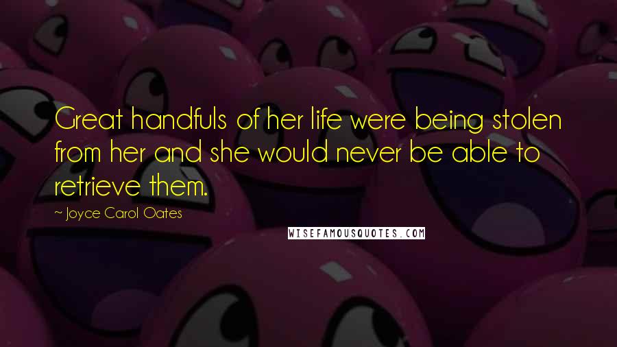 Joyce Carol Oates Quotes: Great handfuls of her life were being stolen from her and she would never be able to retrieve them.
