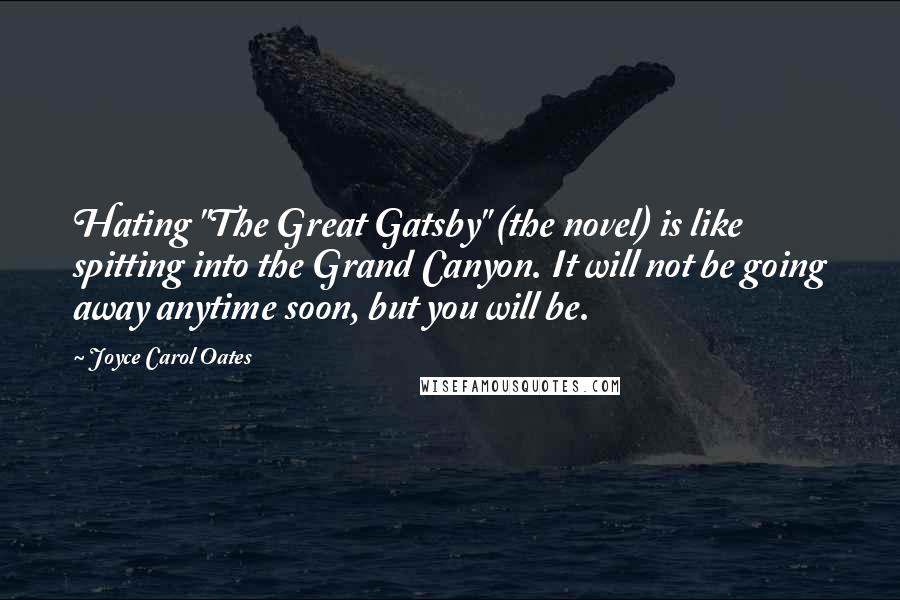 Joyce Carol Oates Quotes: Hating "The Great Gatsby" (the novel) is like spitting into the Grand Canyon. It will not be going away anytime soon, but you will be.