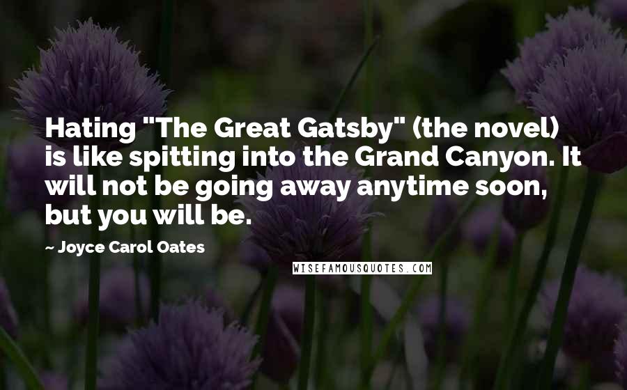 Joyce Carol Oates Quotes: Hating "The Great Gatsby" (the novel) is like spitting into the Grand Canyon. It will not be going away anytime soon, but you will be.