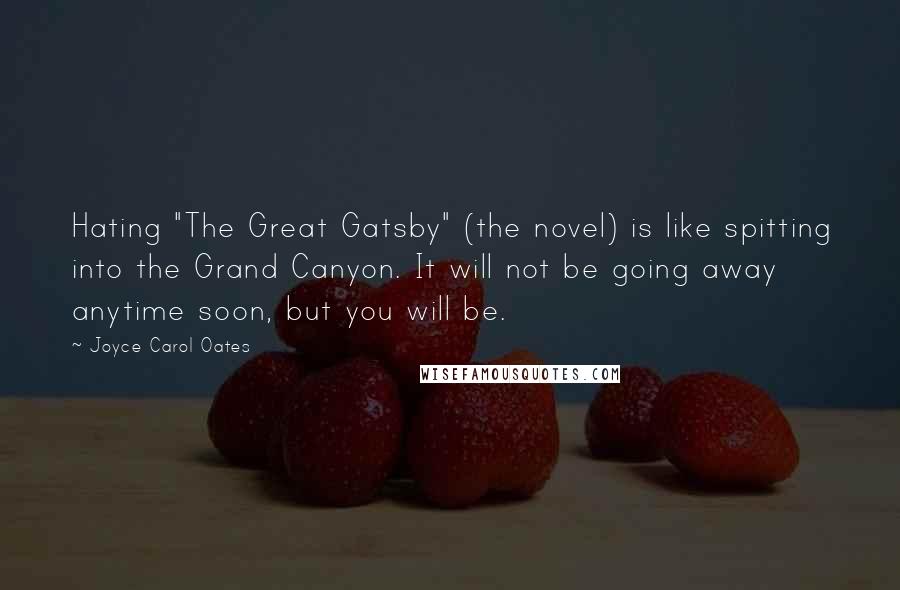 Joyce Carol Oates Quotes: Hating "The Great Gatsby" (the novel) is like spitting into the Grand Canyon. It will not be going away anytime soon, but you will be.