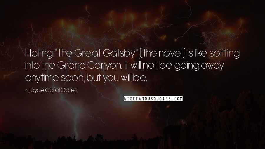 Joyce Carol Oates Quotes: Hating "The Great Gatsby" (the novel) is like spitting into the Grand Canyon. It will not be going away anytime soon, but you will be.