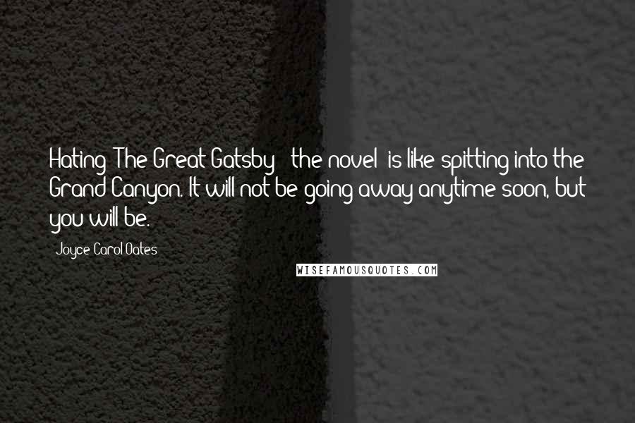 Joyce Carol Oates Quotes: Hating "The Great Gatsby" (the novel) is like spitting into the Grand Canyon. It will not be going away anytime soon, but you will be.