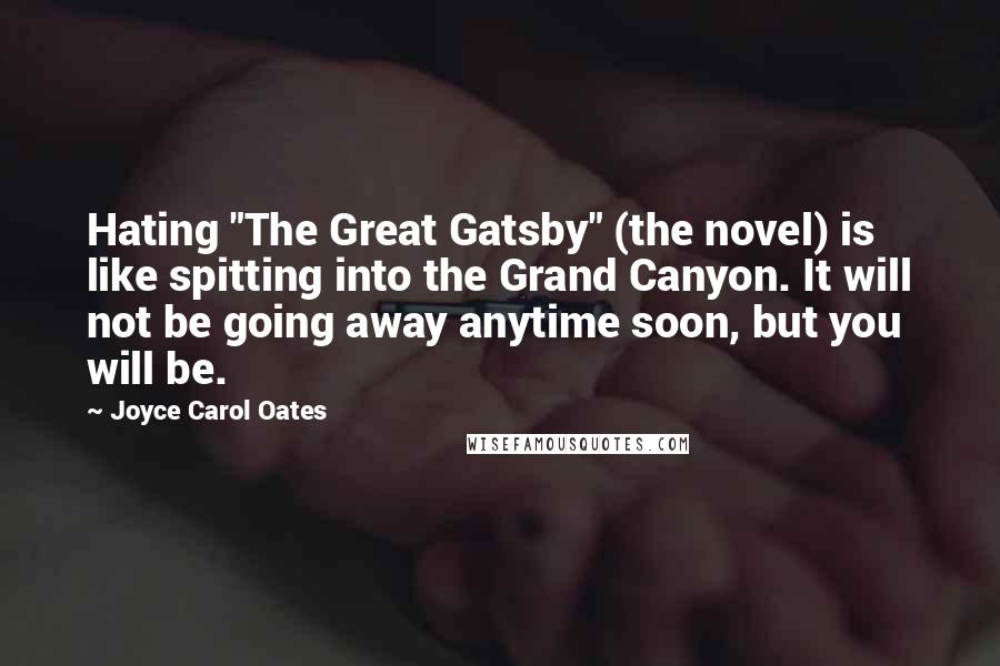 Joyce Carol Oates Quotes: Hating "The Great Gatsby" (the novel) is like spitting into the Grand Canyon. It will not be going away anytime soon, but you will be.