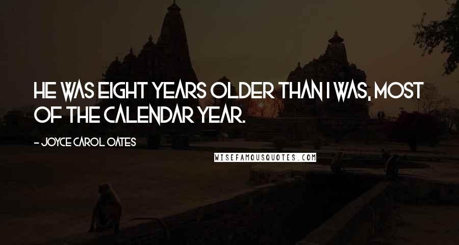 Joyce Carol Oates Quotes: He was eight years older than I was, most of the calendar year.