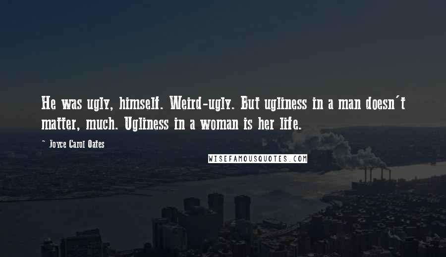 Joyce Carol Oates Quotes: He was ugly, himself. Weird-ugly. But ugliness in a man doesn't matter, much. Ugliness in a woman is her life.
