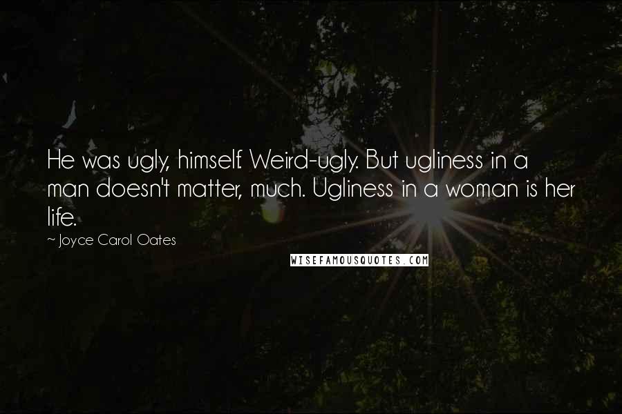 Joyce Carol Oates Quotes: He was ugly, himself. Weird-ugly. But ugliness in a man doesn't matter, much. Ugliness in a woman is her life.