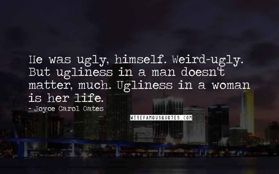 Joyce Carol Oates Quotes: He was ugly, himself. Weird-ugly. But ugliness in a man doesn't matter, much. Ugliness in a woman is her life.