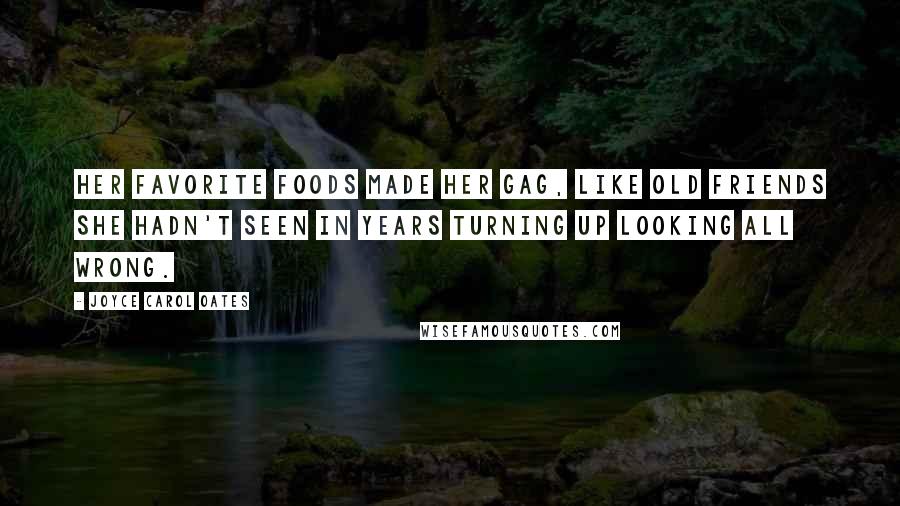 Joyce Carol Oates Quotes: Her favorite foods made her gag, like old friends she hadn't seen in years turning up looking all wrong.