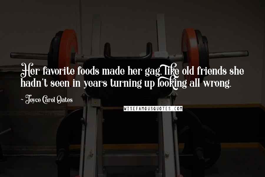 Joyce Carol Oates Quotes: Her favorite foods made her gag, like old friends she hadn't seen in years turning up looking all wrong.