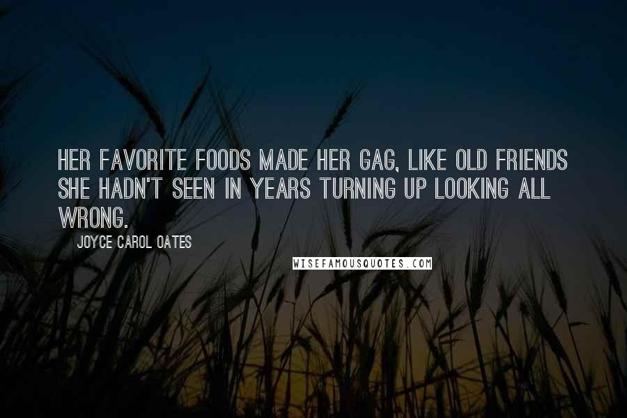 Joyce Carol Oates Quotes: Her favorite foods made her gag, like old friends she hadn't seen in years turning up looking all wrong.