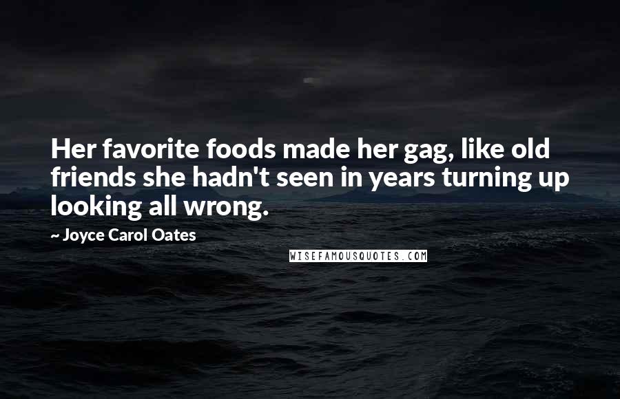 Joyce Carol Oates Quotes: Her favorite foods made her gag, like old friends she hadn't seen in years turning up looking all wrong.