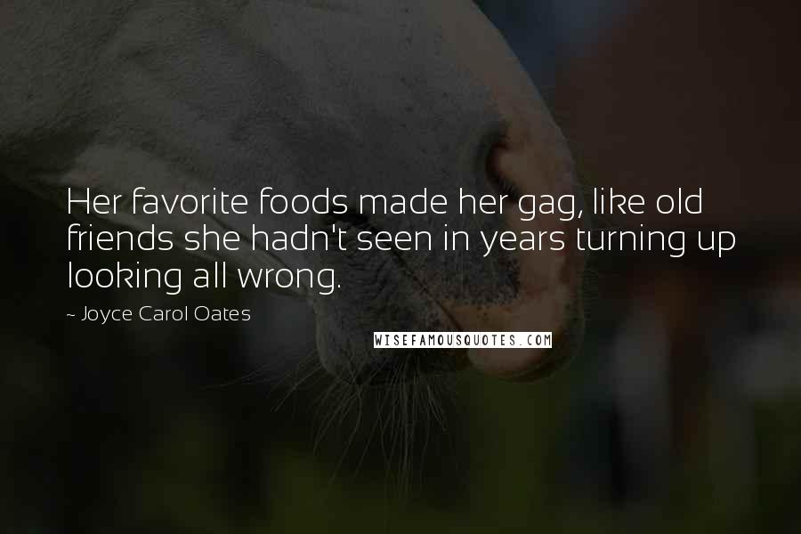 Joyce Carol Oates Quotes: Her favorite foods made her gag, like old friends she hadn't seen in years turning up looking all wrong.