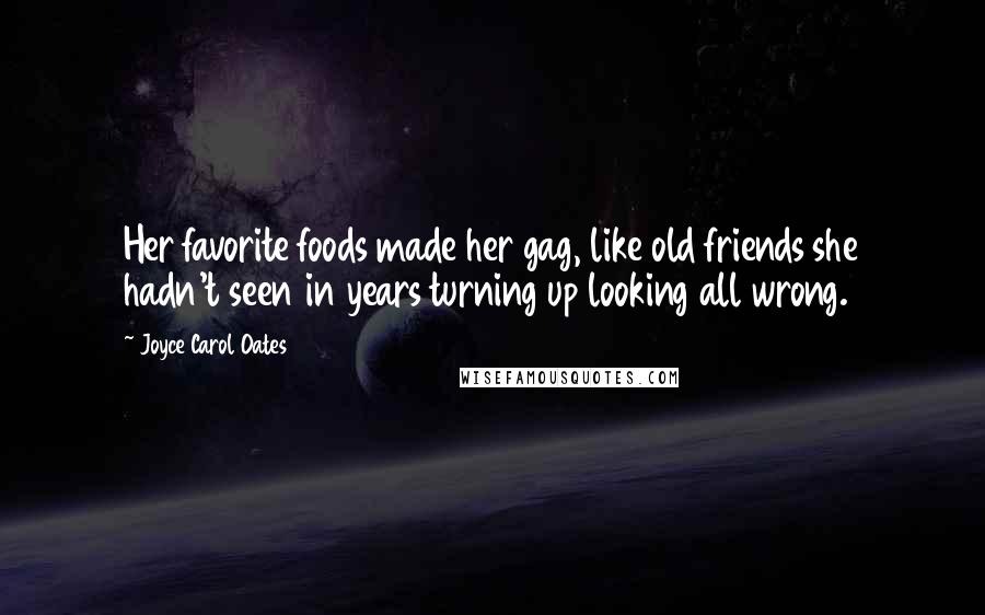 Joyce Carol Oates Quotes: Her favorite foods made her gag, like old friends she hadn't seen in years turning up looking all wrong.