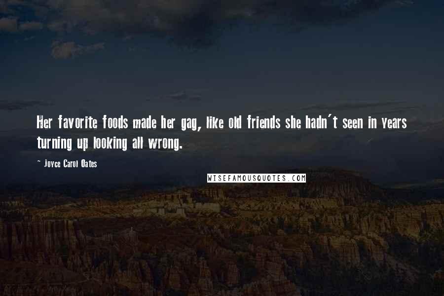 Joyce Carol Oates Quotes: Her favorite foods made her gag, like old friends she hadn't seen in years turning up looking all wrong.