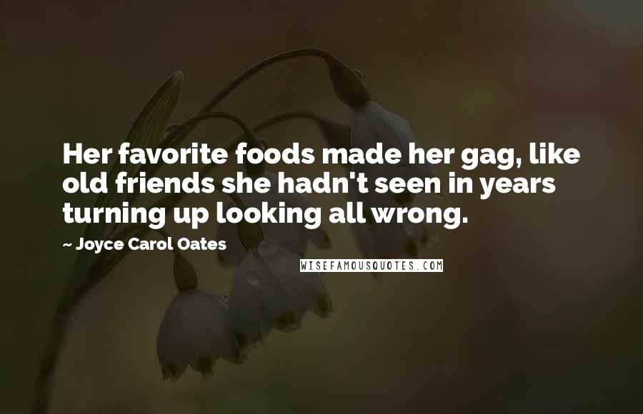 Joyce Carol Oates Quotes: Her favorite foods made her gag, like old friends she hadn't seen in years turning up looking all wrong.
