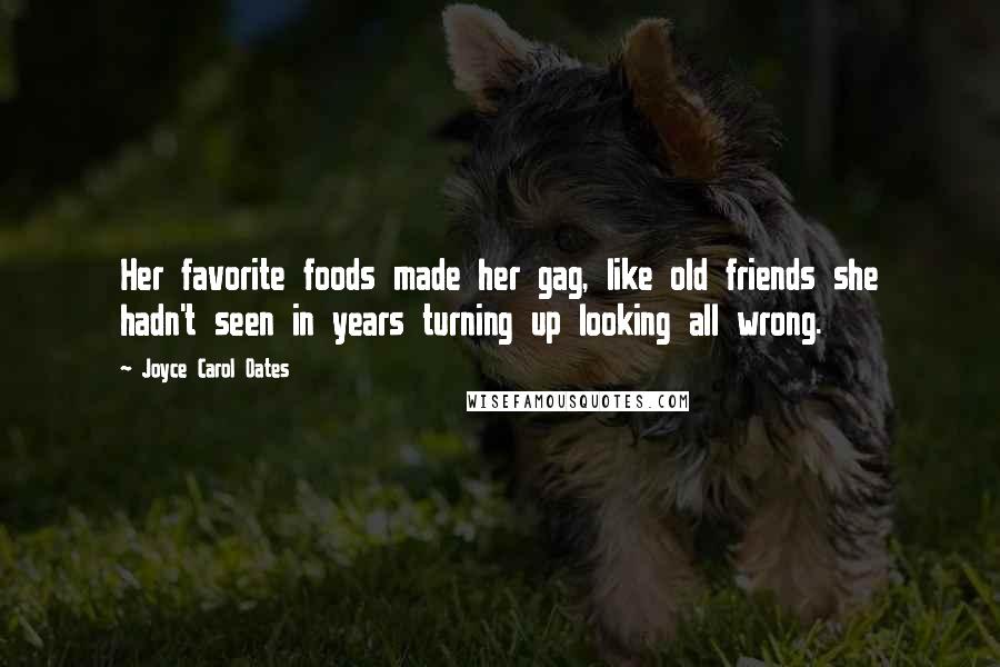 Joyce Carol Oates Quotes: Her favorite foods made her gag, like old friends she hadn't seen in years turning up looking all wrong.