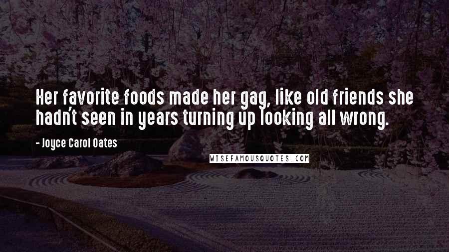 Joyce Carol Oates Quotes: Her favorite foods made her gag, like old friends she hadn't seen in years turning up looking all wrong.